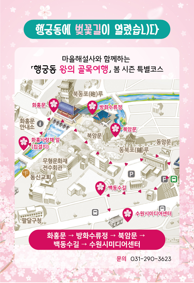 [텍스트] 행궁동에 벚꽃길이 열렸습니다. 마을해설사와 함께하는 행궁동 왕의 골목여행 봄 시즌 특별코스 화홍문→방화수류정→북암문→백동수길→수원시미디어센터 문의 031-290-3623  [이미지] 행궁동 왕의 골목여행 봄 시즌 특별코스(마을해설사와 동행) 모집 홍보물. 화홍사랑채 앞(집결지), 화홍문, 방화수류정, 북암문, 백동수길, 수원시미디어센터 코스 지도 이미지