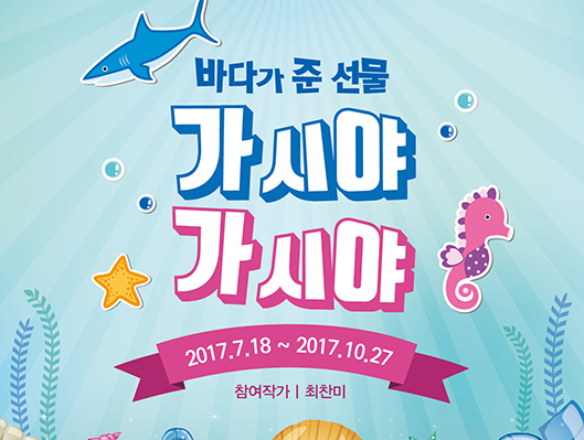 바다가 준 선물 가시야 가시야 전 2017년 7월 18일부터 10워 27일까지 참여작가 최찬미