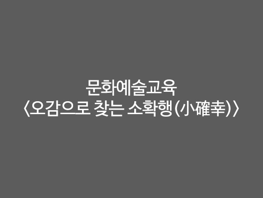 문화예술교육 오감으로 찾는 소확행(小確幸)