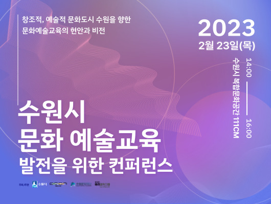 창조적, 예술적 문화도시 수원을 향한 문화예술교육의 현안과 비전 수원시 문화예술교육 발전을 위한 컨퍼런스 2023. 2. 23.(목) 수원시 복합문화공간 111CM 14:00~ 16:00