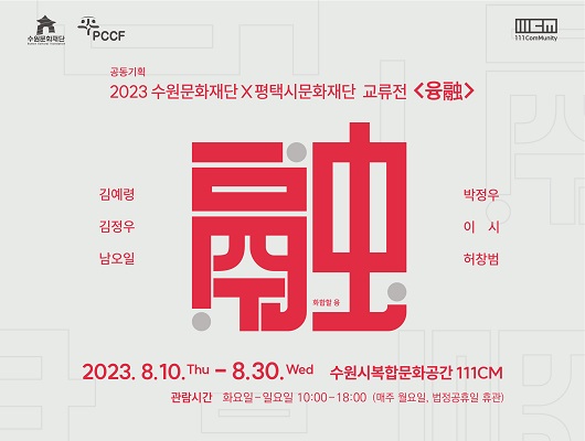 수원문화재단 PCCF 111comMunity 공동기획 2023 수원문화재단 평택시문화재단 교류전 융 화합할 융 김예령 김정우 남오일 박정우 이시 허창범 2023년 08월10일 목요일부터 8월 30일 수요일까지 수원시복합문화공간111CM 관람시간 화요일에서 일요일 10시 00분부터 18시 00분까지 매주 월요일 법정공휴일 휴관