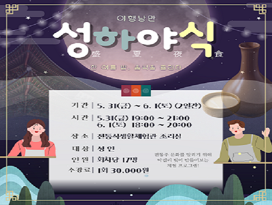 야행낭만 성하야식 기간 5월 31일 금요일부터 6월 1일까지 2일간 시간 5월 31일 금요일 19시부터 21시까지 6월 1일 토요일 18시부터 20시까지 장소 전통식생활체험관 조리실 대상 성인 인원 회차당 17명 수강료 1회 30,000원 전통주 문화를 알리기 위해 막걸리 빚어 만들어보는 체험 프로그램