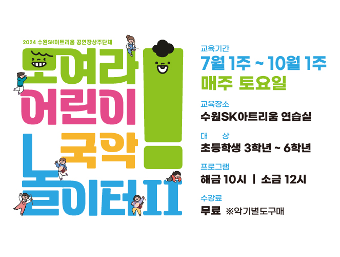 2024 수원SK아트리움 공연장상주단체 모여라 어린이 국악톨이터 2 교육기간 7월 1주 ~ 10월 1주, 매주 토요일 교육장소 수원SK아트리움 연습실 대상 초등학생 3학년 ~ 6학년 프로그램 해금 10시, 소금 12시 수강료 무료 ※악기별도구매