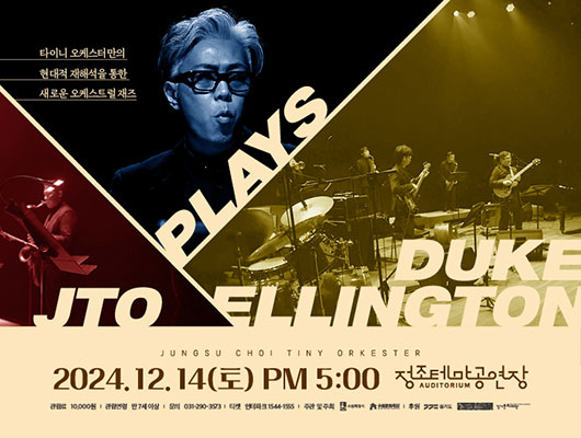 타이니 오케스터만의 현대적 재해석을 통한 새로운 오게스트럴 재즈  JTO PLAYS DUKE ELLINGTON JUNGSU CHOI TINY ORKESTER 2024.12.14(토) PM 5:00 정조테마공연장 관람료 10,000원 관람연령 만7세 이상 문의 031-290-3573  티켓 인터파크 1544-1555 주관 및 주최 수원특례시 수원문화재단 후원 경기도 경기문화재단