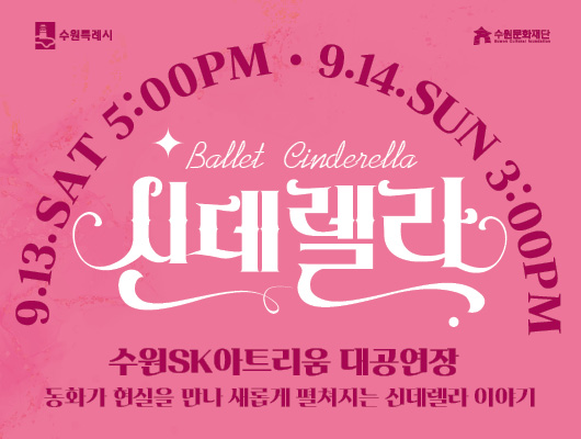 왼쪽 상단 수원특례시 로고 오른쪽 상단 수원문화재단 로고 9.13.SAT 5:00PM, 9.14.SUN 3:00PM Ballet Cinderella 신데렐라 수원SK아트리움 대공연장 동화가 현실을 만나 새롭게 펼쳐지는 신데렐라 이야기