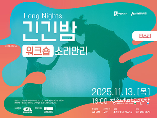 수원특례시 수원문화재단 국립정동극장 Long Night 긴긴밤  워크숍 소리만리 판소리 2025.11.13.[목] 16:00 정조테마공연장 참여연령 7세 이상 티켓가격 무료 예매 수원문화재단 누리집 문의 031-290-3573 판소리 긴긴밤은 수림뉴웨이브2022의 지원을 통해 쇼케이스 발표 후, 2023년 국립정동극장 세실 창작ing에 선정개발되었습니다. 작품개발 입과손스튜디오 개발지원 국립정동극장