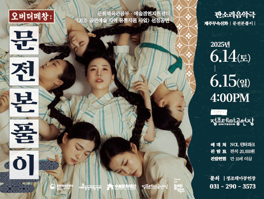 오버더떼창: 문전본풀이 문화체육관광부, 예술경영지원센터 <2025 공연예술 지역 유통지원 사업> 선정공연  판소리음악극 제주무속신화, 문전본풀이  2025년 6. 14(토) - 6. 15(일) 4:00PM 정조테마공연장  예매처: NOL 인터파크 관람료: 전석 20,000원 관람인원: 만 10세 이상  문의: 정조테마공연장 031-290-3573