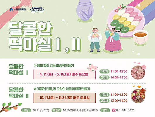 [텍스트] 수원문화재단 수원전통문화관 달콤한 떡마실 Ⅰ,Ⅱ 달콤한 떡마실Ⅰ ※ 봄의 벚꽃 앙금 바람떡 만들기 4.11.(토) ~ 5.16.(토) 매주 토요일 1회차 11:00~12:00 2회차 14:00~15:00 달콤한 떡마실Ⅱ ※ 가을의 단풍, 감 모양의 앙금 바람떡 만들기 10.17.(토)~11.21.(토) 매주 토요일 1회차 11:00~12:00 2회차 12:00~114:00  대상: 7세 이상/20명 체험료: 10,000원(네이버 통한 사전 예약) 문의: 031-247-3762  [설명] 떡만들기 교육 모집 홍보 포스터