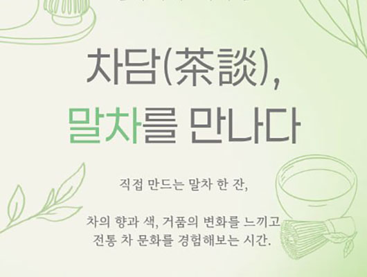 차담(茶談), 말차를 만나다 직접 만드는 말차 한잔 차의 향과 색 거품의 변화를 느끼고 전통 차 문화를 경험해보는 시간
