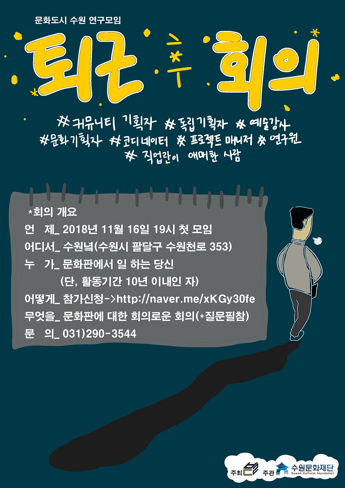 문화도시 수원 연구모임 퇴근 후 회의 커뮤니티기획자 독립기획자 예술강사 문화기획자 코디네이터 프로젝트 매니저 연구원 직업란이 애매한 사람 회의개요 언제 2018. 11. 16(금) 19:00 첫 모임 어디서 수원녘(수원시 팔달구 수원천로 353) 누가 문화판에서 기획자인 듯 기획자 아닌 듯 혼자 일하거나 같이 일하지만 혼자 일하는 것 같은 당신(단 활동기간 10년 이내인 자) 어떻게 : 참가신청은 여기로 http://naver.me/xKGy30fe 무엇을 문화판에 대한 회의로운 회의(질문 필참)