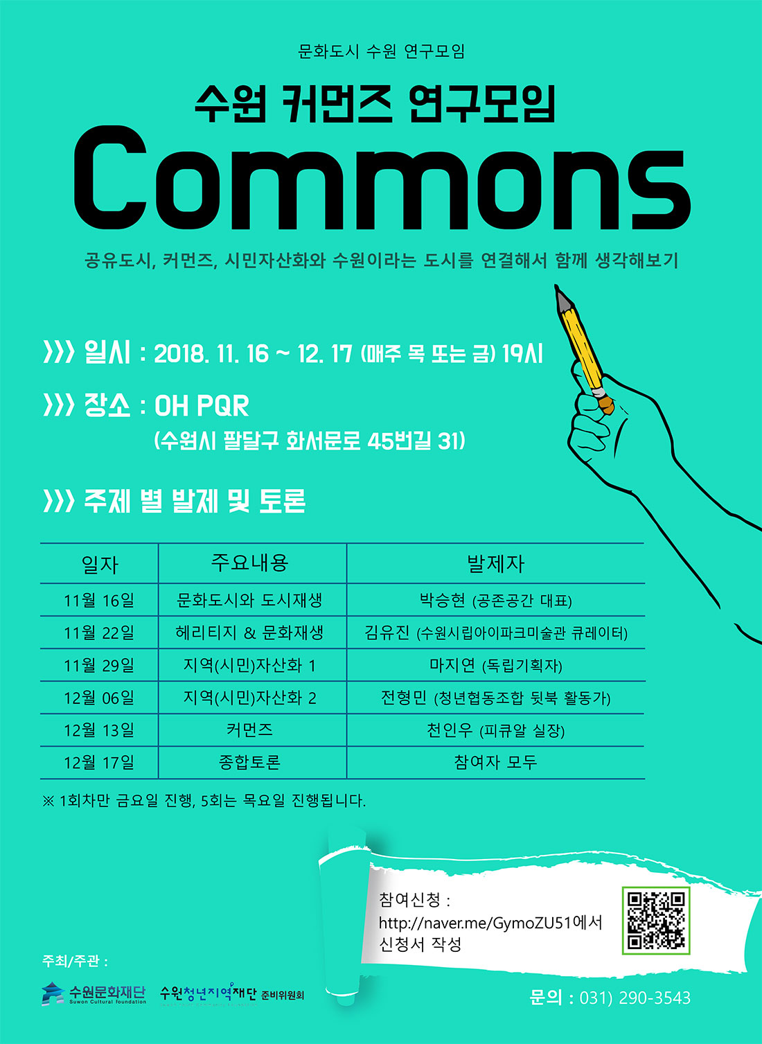 공유도시, 커먼즈, 시민자산화와 수원이라는 도시를 연결해서 함께 생각해보기 행사개요 일시 : 2018. 11. 16 ~ 12. 17 19:00 장소 : OH PQR (수원시 팔달구 화서문로 45번길 31) 온라인 참가신청 주제별 발제 및 토론 11월 16일(금) 문화도시와 도시재생(발제자 : 박승현 / 공존공간 대표) 11월 22일(목) 헤리티지&문화재생(발제자 : 김유진 / 수원시립아이파크미술관 큐레이터) 11월 29일(목) 지역(시민)자산화 1(발제자 : 마지연 / 독립기획자) 12월 6일(목) 지역(시민)자산화 2(발제자 : 전형민 / 청년협동조합 뒷북 활동가) 12월 13일(목) 커먼즈(발제자 : 천인우 / 피큐알 실장) 12월 17일(월) 종합토론(참여자 모두) 주최/주관 수원문화재단, 수원청년지역재단 준비위원회 문의처 031-290-3543