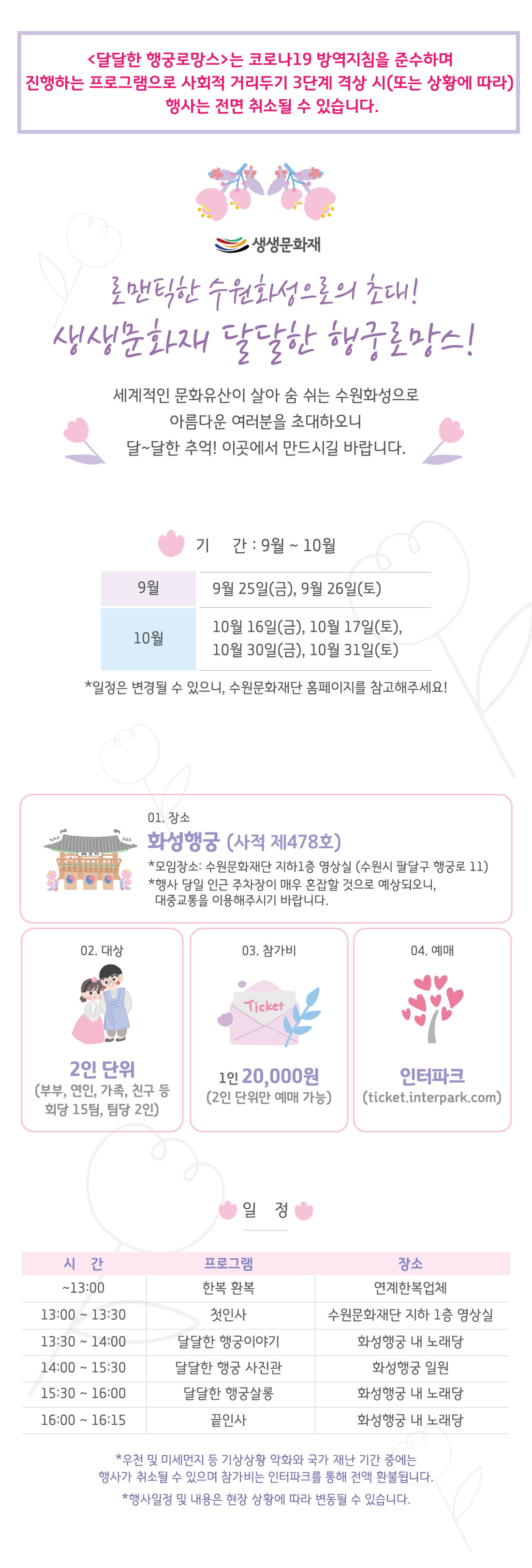  행사일자 : 2020. 9. 25(토), 9. 26(토), 10. 16(금), 10. 17(토), 10. 30(금), 10. 31(토) 참여대상 : 부부, 연인, 가족, 친구 등 2인 단위(회당 15팀, 팀당 2명씩) 참가비용 : 1인 20,000원(2인 단위만 예매 가능) ~13:00	한복 환복	연계업체 13:00~13:30	첫인사	수원문화재단 지하1층 영상실 13:30~14:00	달달한 행궁 이야기	화성행궁 내 노래당 14:00~15:30	달달한 행궁 사진관	화성행궁 일원 15:30~16:00	달달한 행궁 살롱	화성행궁 내 노래당 16:00~16:15	끝인사	화성행궁 내 노래당 상기 일정은 현장 진행 상황에 따라 변동될 수 있습니다.