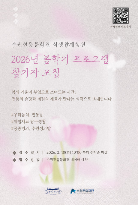 [우측상단] (이미지)QR코드1개 (텍스트)상세정보 바로가기  [좌측상단] (텍스트) 수원전통문화관 식생활체험관 2026년 봄학기 프로그램 참가자 모집  봄의 기운이 부엌으로 스며드는 시간, 전통의 손맛과 계절의 재료가 만나는 식탁으로 초대합니다  #우리음식, 전통장 #제철재료 탐구생활 #궁중병과, 수원생과방 -접수일시 2026. 2. 10(화) 10:00부터 선착순 마감 -접수방법 수원전통문화관 네이버 예약  [중앙하단] (CI)수원전통문화관, 수원문화재단