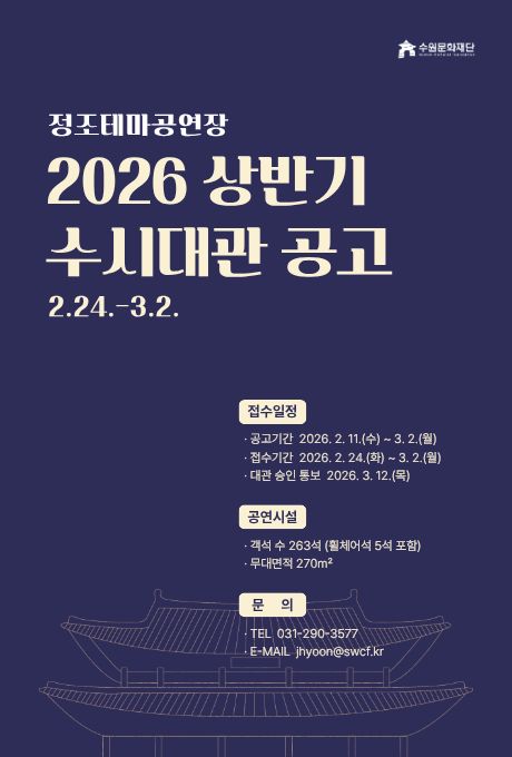 [우상단] 수원문화재단 ci  [좌상단] 정조테마공연장 2026 상반기 수시대관 공고 2.24.-3.2.  [우하단] 접수일정 -공고기간 2026. 2. 11.(수) ~ 3. 2.(월) -접수기간 2026. 2. 24.(화) ~ 3. 2.(월) -대관 승인 통보 2026. 3. 12.(목)  공연시설 -객석 수 263석 (휠체어석 5석 포함) -무대면적 270m²  문의 -TEL 031-290-3577 -E-MAIL jhyoon@swcf.kr  [중앙하단] 2층 한옥 기와 지붕 일러스트