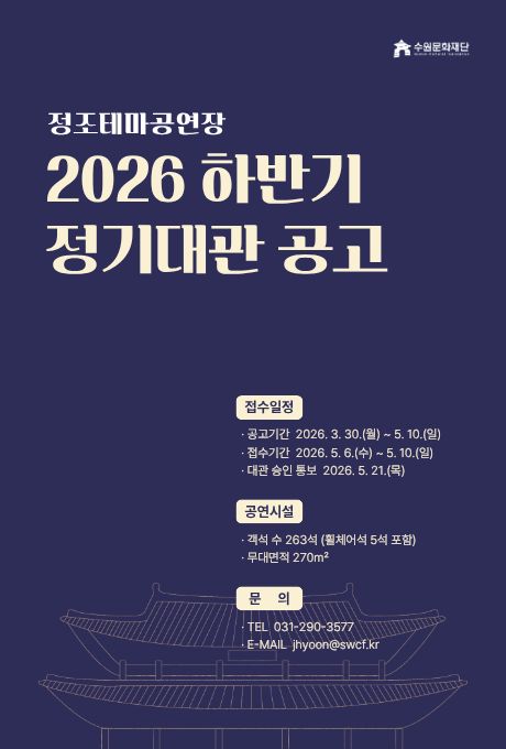 [텍스트] 수원문화재단 정조테마공연장 2026 하반기 정기대관 공고 접수일정 공고기간 2026. 3. 30.(월)~5.10.(일) 접수기간 2026.5.6.(수)~5.10.(일) 대관 승인 통보 2026.5.21.(목)  공연시실 객석 수 263석(휠체어석 5석 포함) 무대면적 270미터제곱 문의 TEL 031-290-3577 E-MAIL jhyoon@swcf.kr  [설명] 정조테마공연장 2026 하반기 정기대관 공고 홍보포스터