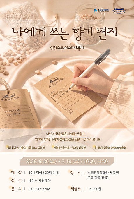 나에게 쓰는 향기편지 홍보 이미지 수원문화재단 수원전통문화관 나에게 쓰는 향기편지 천연스톤 샤쉐 만들기  나만의 향을 담은 샤쉐를 만들고 향기와 함께, 나에게 전하고 싶은 말을 직접 적어보세요 바쁜 일상 속, 나를 잠시 돌아보고 싶은 분 마음에 작은 위로가 필요한 날인 분 향기로 감정을 표현해보고 싶은 분  2026 .6. 20.(토)~ 7.18.(토) / 10:00, 11:00 대상 10세 이상/ 20명 이내 체험료 15,000원 문의 031-247-3762 장소 수원전통문화관 제공헌(2층 한옥 건물) 접수 네이버 사전예약
