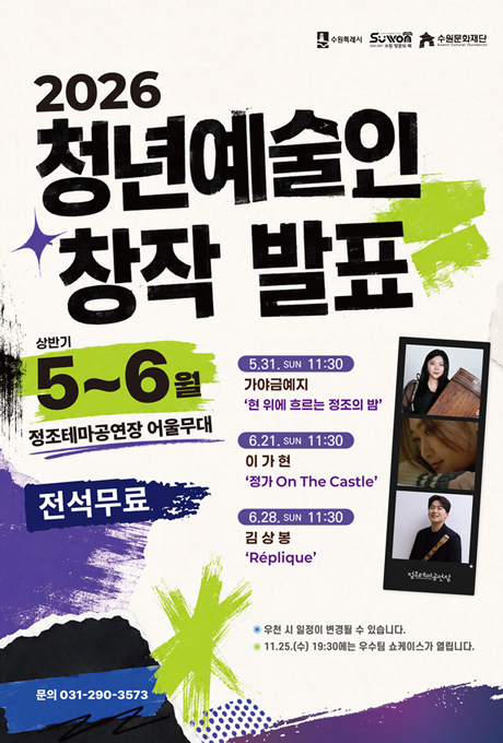 2026 청년예술인 창작 발표 상반기 5~6월 정조테마공연장 어울무대 전석무료 5. 31. sun 11:30 가야금예지 현 위에 흐르는 정조의 밤 6. 21. sun 11:30 이가현 장가 On The Castle 6. 28. sun 11:30 김상봉 Replique  우천 시 일정이 변경될 수 있습니다. 11. 25.(수) 19:30에는 우수팀 쇼케이스가 열립니다.  문의 031-290-3573