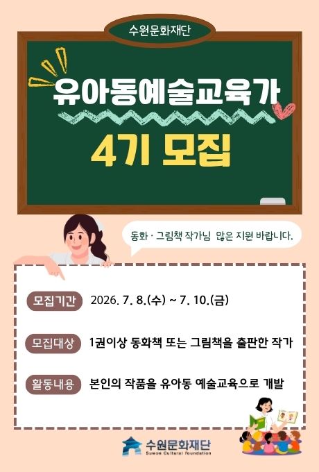 수원문화재단 유아동예술교육가 4기 모집  동화 그림책 작가님 많은 지원 바랍니다.  모집기간 2026년 7월 8일 수요일부터 7월 10일 금요일까지 모집대상 1권이상 동화책 또는 그림책을 출판한 작가 활동내용 본인의 작품을 유아동 예술교육으로 개발 지원방법 수원문화지도를 통한 온라인 접수 문의전화 수원문화재단 예술교육팀 031-290-3552  수원문화재단 