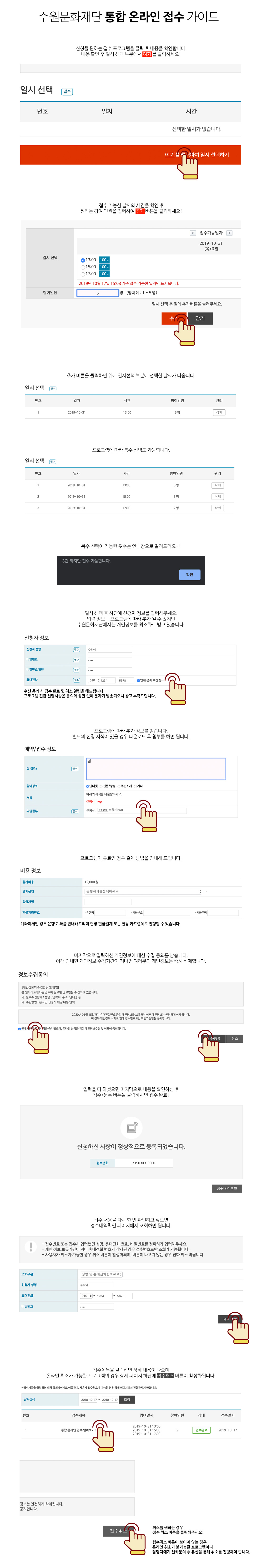 수원문화재단 통합 온라인 접수 가이드 신청을 원하는 접수 프로그램을 클릭 후 내용을 확인합니다. 내용 확인 후 일시 선택 부분에서 여기를 클릭하세요. 접수 가능한 날짜와 시간을 확인 후 원하는 참여 인원을 입력하여 추가 버튼을 클릭하세요. 추가 버튼을 클릭하면 위에 일시 선택 부분에 선책한 날짜가 나옵니다. 프로그램에 따라 복수 선택도 가능합니다. 복수 선택이 가능한 횟수는 안내창으로 알려드려요. 일시 선택 후 하단에 신청자 정보를 입력해주세요. 입력 정보는 프로그램에 따라 추가될 수 있지만 수원문화재단에서는 개인정보를 최소화로 받고 있습니다. 안내문자 수신 동의 시 접수 완료 및 취소 알림을 해드립니다. 프로그램 긴급 전달사항은 동의와 상관 없이 문자가 발송되오니 참고 부탁드립니다. 프로그램에 따라 추가 정보를 받습니다. 별도의 신청 서식이 있을 경우 다운로드 후 첨부를 하면 됩니다. 프로그램이 유료인 경우 결제 방법을 안내해 드립니다. 계좌이체인 경우 은행 계좌를 안내해드리며 현장 현금결제 또는 현장 카드결제로 진행할 수 있습니다. 마지막으로 입력하신 개인정보에 대한 수집 동의를 받습니다. 아래 안내한 개인정보 수집기간이 지나면 여러분의 개인정보는 즉시 삭제합니다. 입력을 다 하셨으면 마지막으로 내용을 다시 한 번 확인하신 후 접수 등록 버튼을 클릭하시면 접수 완료! 접수 내용을 다시 한 번 확인하고 싶으면 접수내역확인 페이지에서 조회하면 됩니다. 접수제목을 클릭하면 상세내용이 나오며 온라인 취소가 가능한 프로그램의 경우 상세 페이지 하단에 접수취소 버튼이 활성화됩니다. 취소를 원하는 경우 접수 취소 버튼을 클릭해주세요. 접수 취소 버튼이 보이지 않는 경우 온라인 취소가 불가능한 프로그램이니 담당자에게 전화문의 후 유선을 통해 취소를 진행해야 합니다.